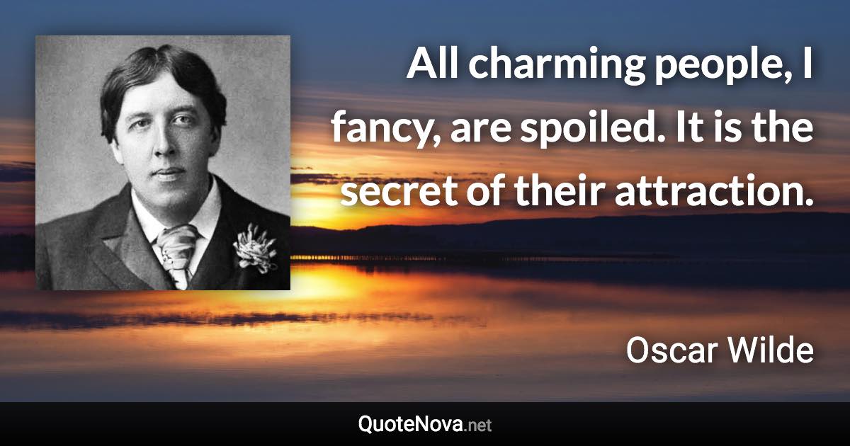 All charming people, I fancy, are spoiled. It is the secret of their attraction. - Oscar Wilde quote