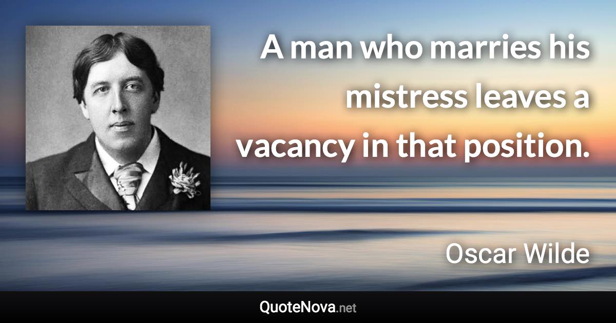 A man who marries his mistress leaves a vacancy in that position. - Oscar Wilde quote