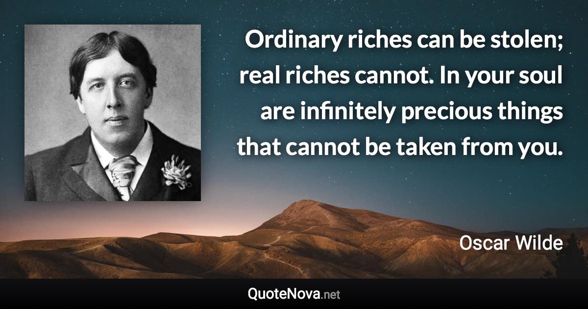 Ordinary riches can be stolen; real riches cannot. In your soul are infinitely precious things that cannot be taken from you. - Oscar Wilde quote