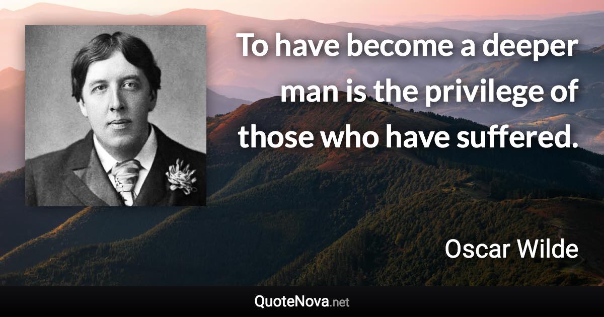 To have become a deeper man is the privilege of those who have suffered. - Oscar Wilde quote