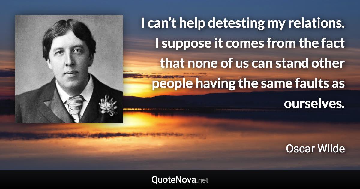 I can’t help detesting my relations. I suppose it comes from the fact that none of us can stand other people having the same faults as ourselves. - Oscar Wilde quote