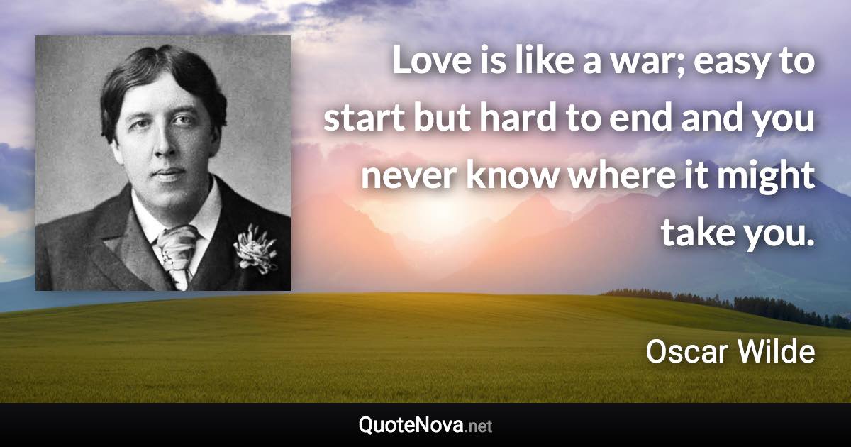 Love is like a war; easy to start but hard to end and you never know where it might take you. - Oscar Wilde quote