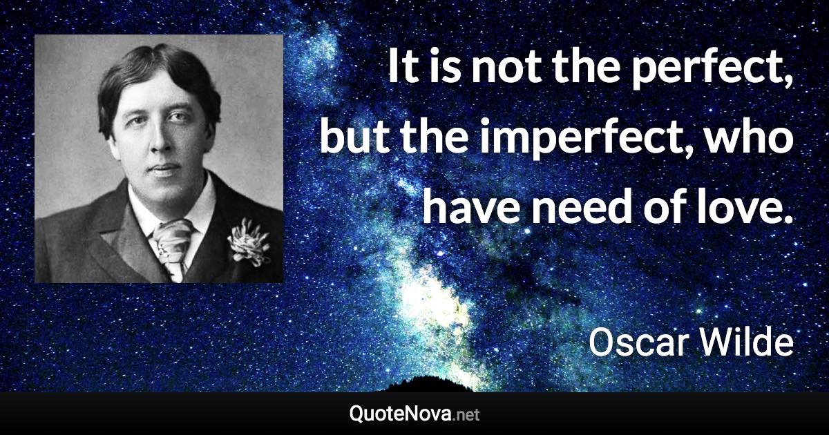 It is not the perfect, but the imperfect, who have need of love. - Oscar Wilde quote