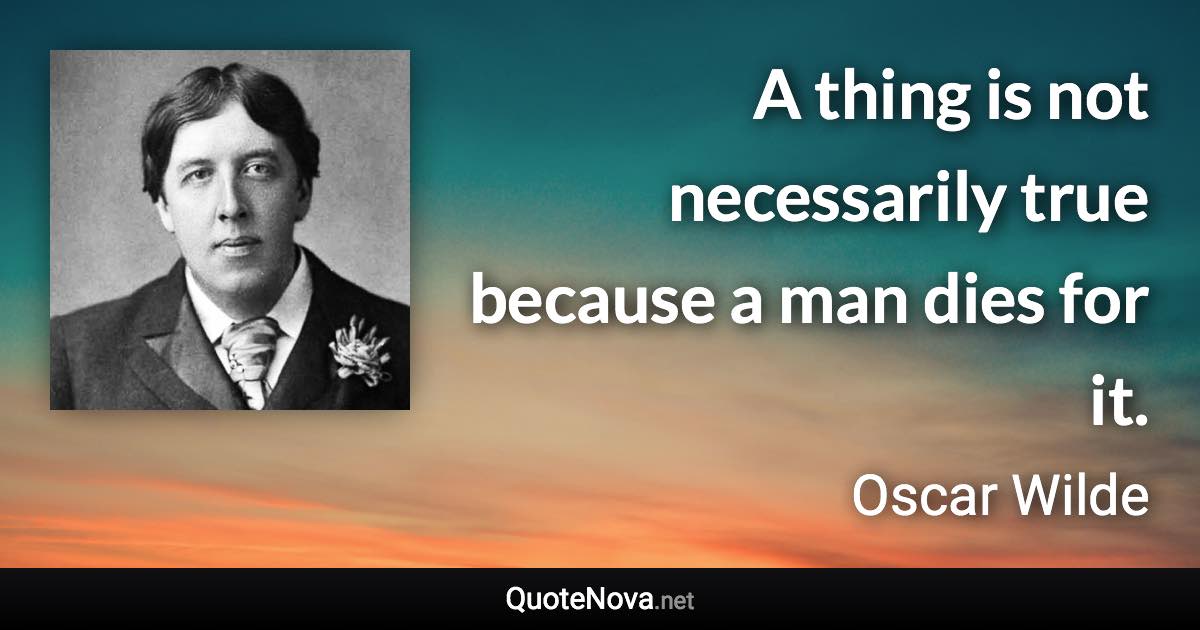 A thing is not necessarily true because a man dies for it. - Oscar Wilde quote