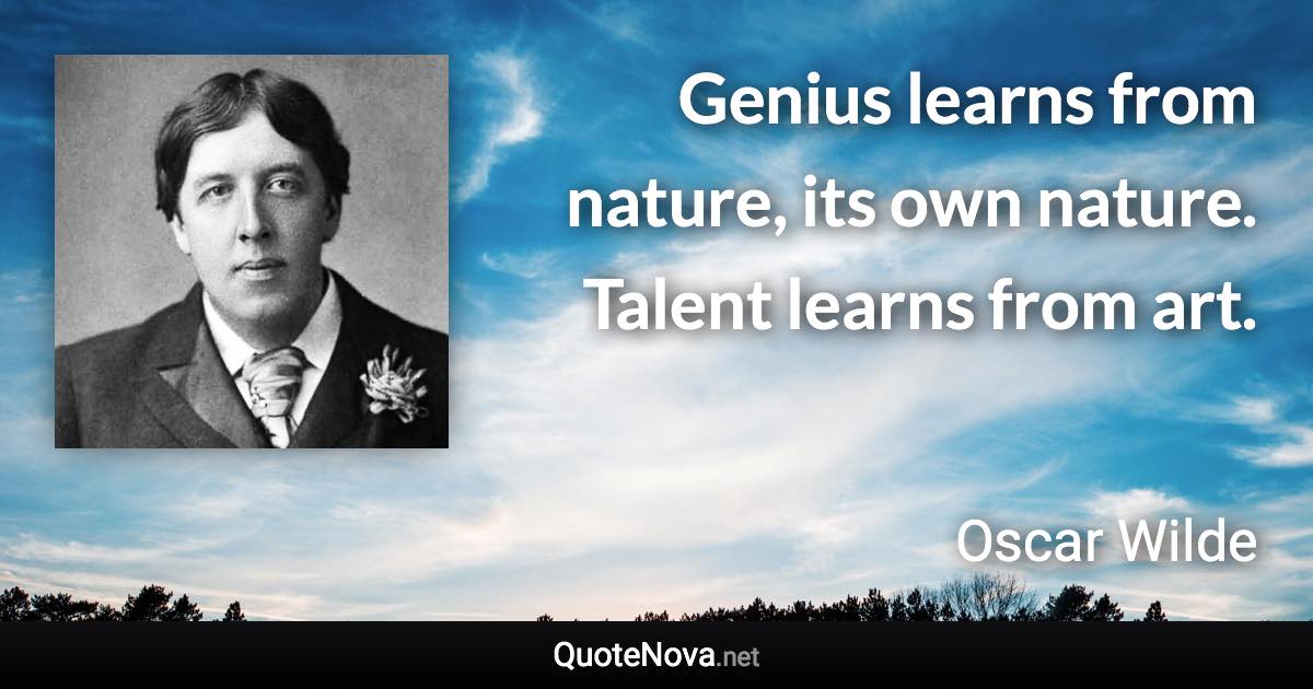 Genius learns from nature, its own nature. Talent learns from art. - Oscar Wilde quote