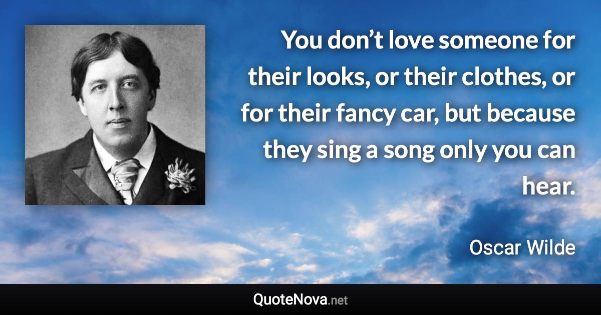 You don’t love someone for their looks, or their clothes, or for their fancy car, but because they sing a song only you can hear. - Oscar Wilde quote