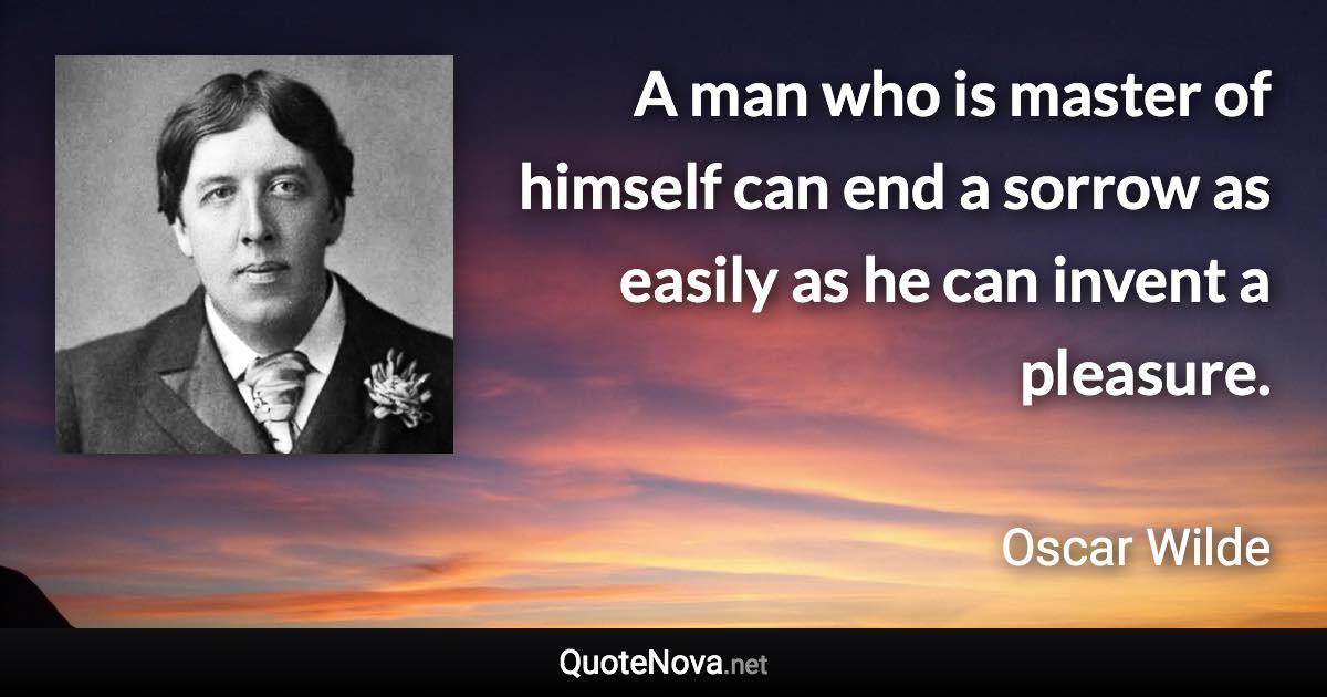 A man who is master of himself can end a sorrow as easily as he can invent a pleasure. - Oscar Wilde quote