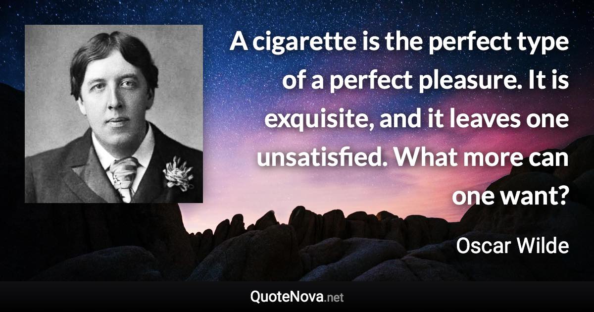 A cigarette is the perfect type of a perfect pleasure. It is exquisite, and it leaves one unsatisfied. What more can one want? - Oscar Wilde quote