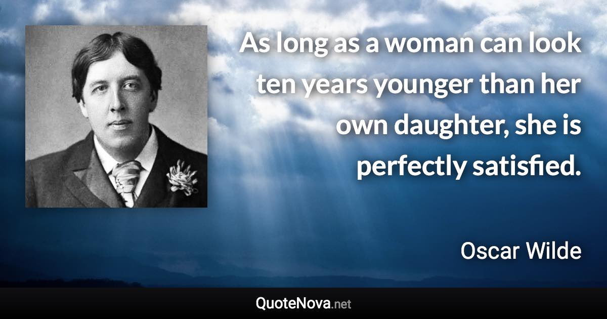 As long as a woman can look ten years younger than her own daughter, she is perfectly satisfied. - Oscar Wilde quote