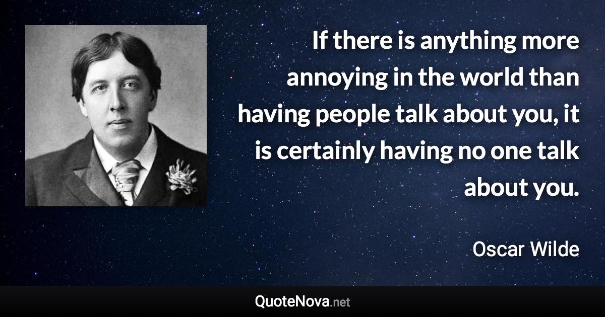 If there is anything more annoying in the world than having people talk about you, it is certainly having no one talk about you. - Oscar Wilde quote