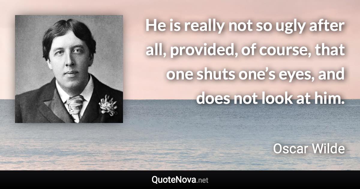 He is really not so ugly after all, provided, of course, that one shuts one’s eyes, and does not look at him. - Oscar Wilde quote