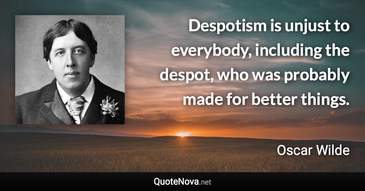 Despotism is unjust to everybody, including the despot, who was probably made for better things. - Oscar Wilde quote