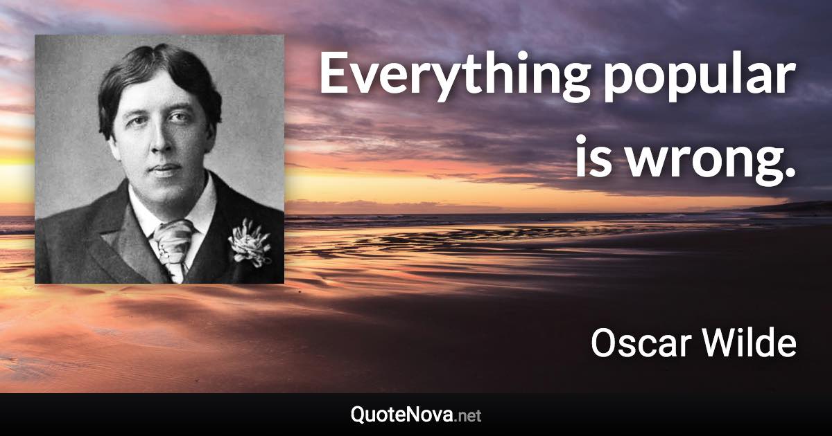 Everything popular is wrong. - Oscar Wilde quote