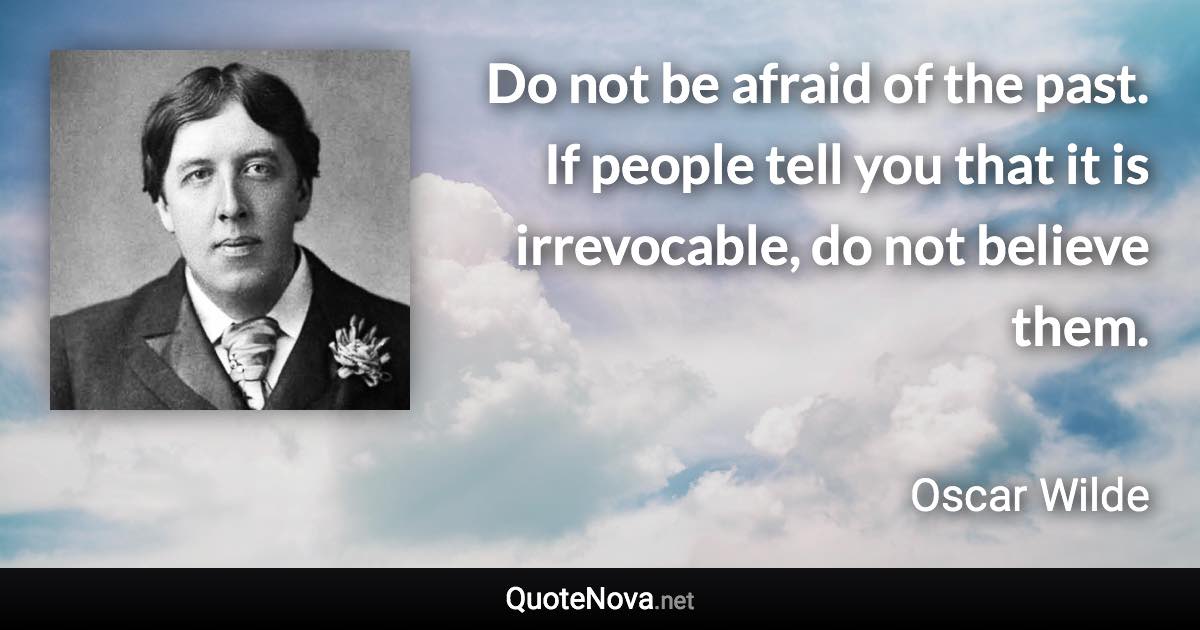 Do not be afraid of the past. If people tell you that it is irrevocable, do not believe them. - Oscar Wilde quote