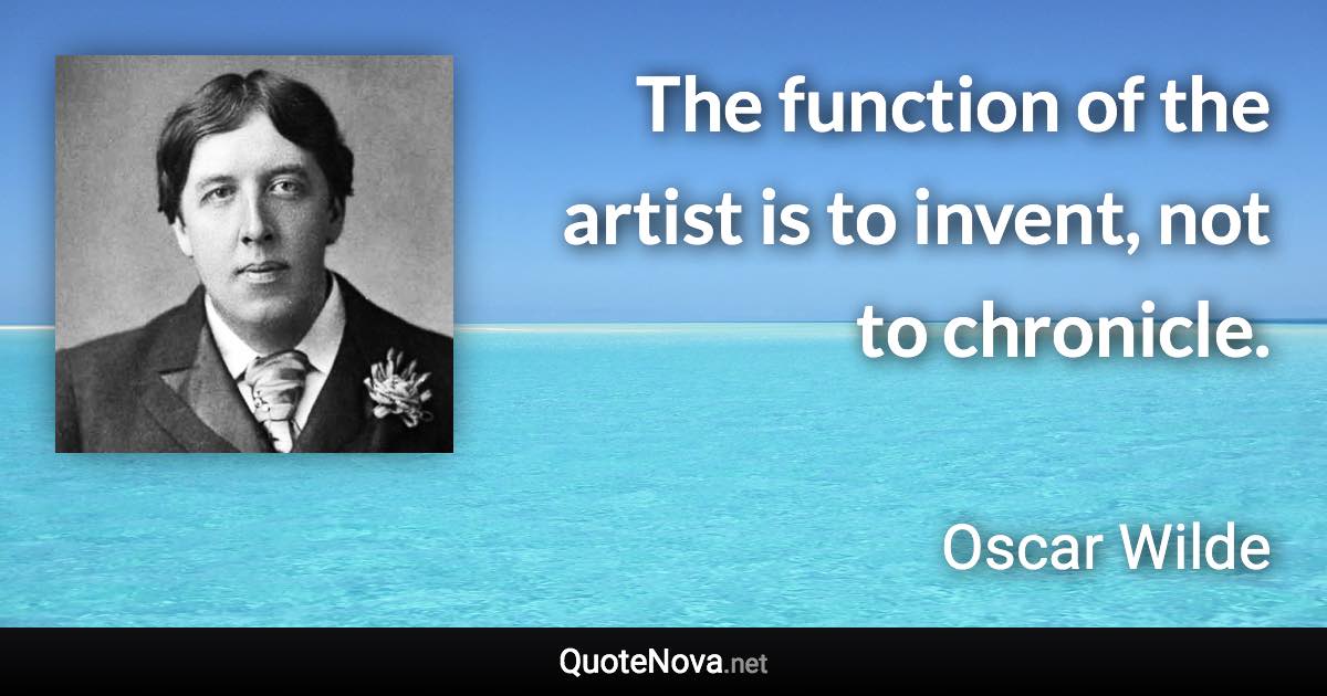 The function of the artist is to invent, not to chronicle. - Oscar Wilde quote