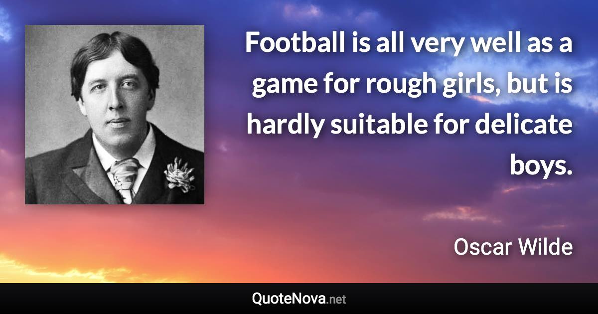 Football is all very well as a game for rough girls, but is hardly suitable for delicate boys. - Oscar Wilde quote