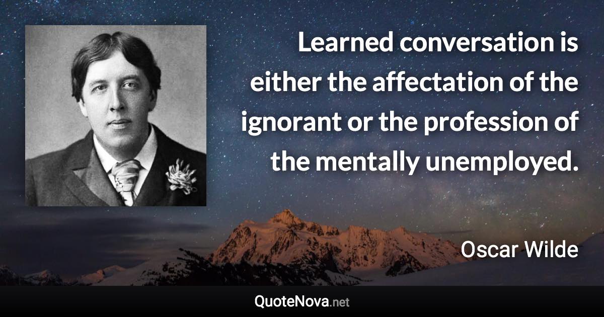 Learned conversation is either the affectation of the ignorant or the profession of the mentally unemployed. - Oscar Wilde quote