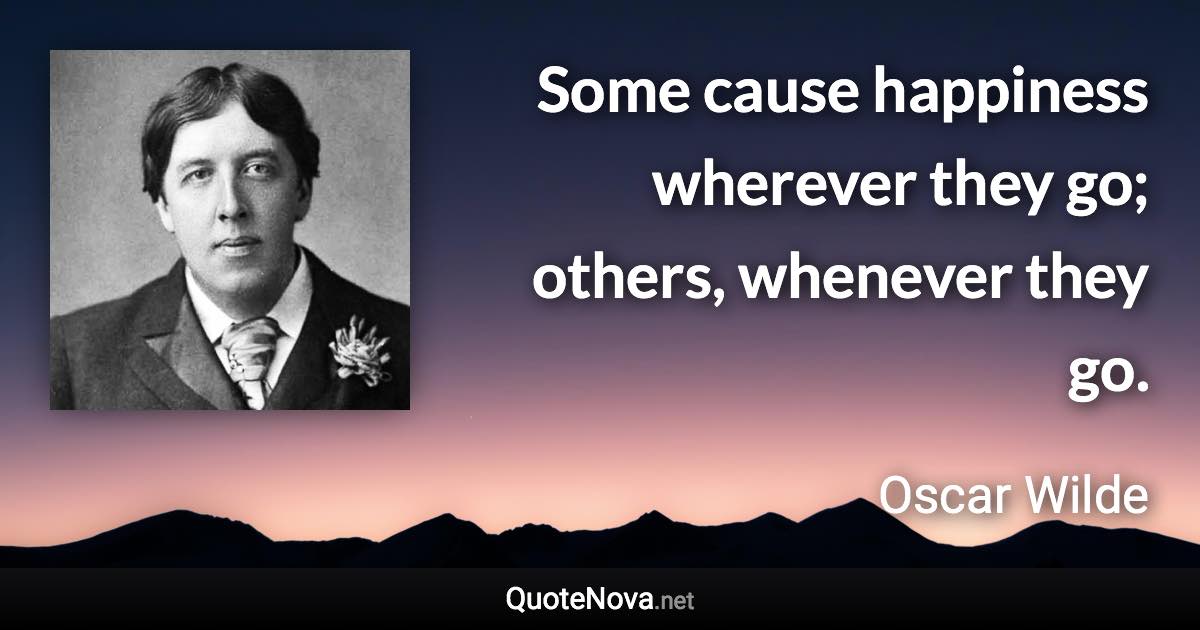 Some cause happiness wherever they go; others, whenever they go. - Oscar Wilde quote