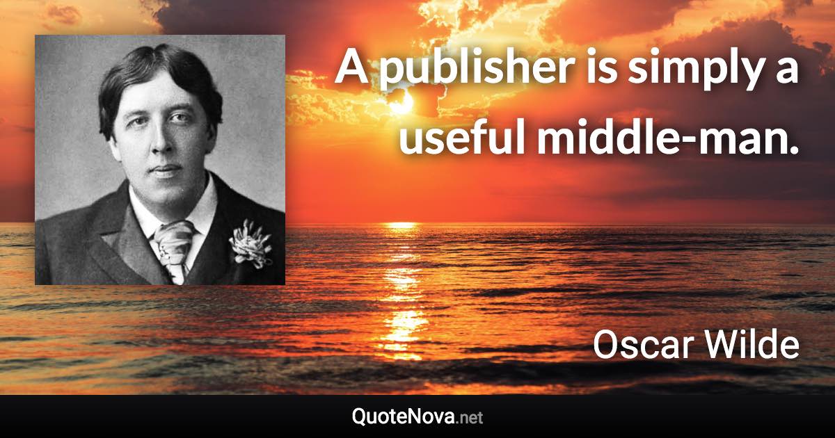 A publisher is simply a useful middle-man. - Oscar Wilde quote