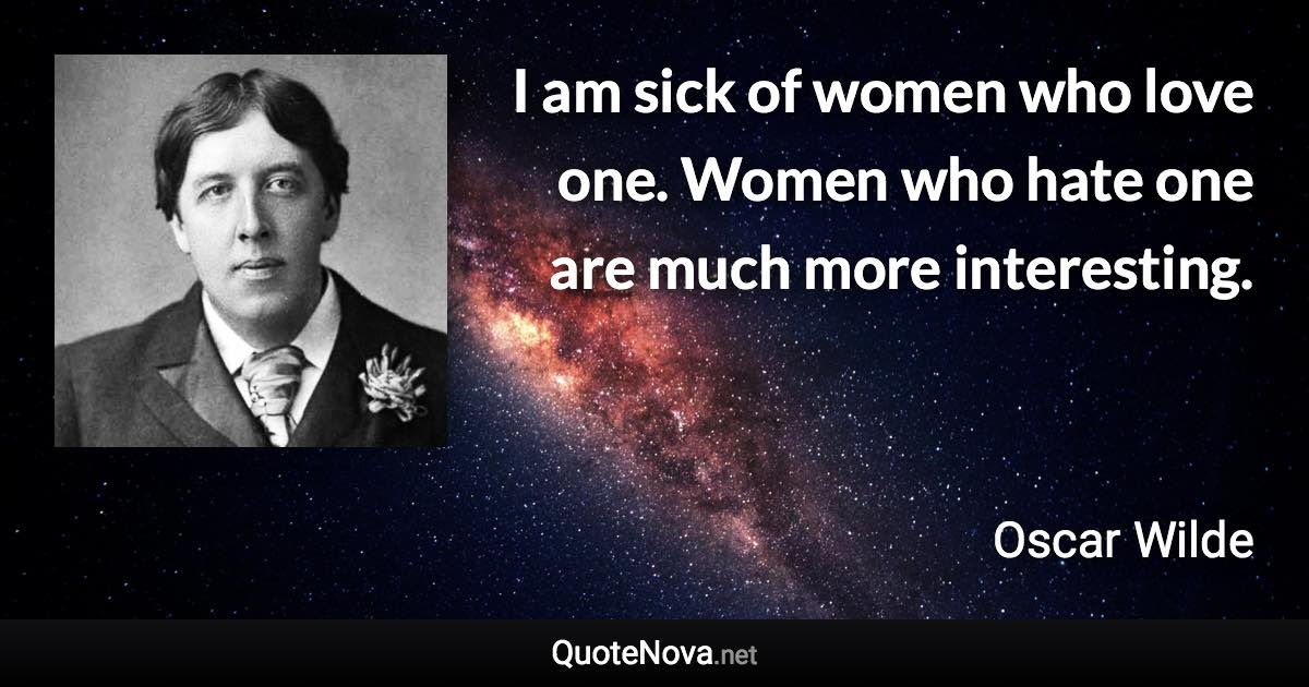 I am sick of women who love one. Women who hate one are much more interesting. - Oscar Wilde quote