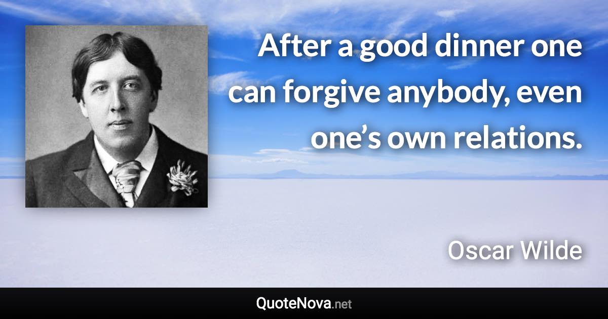 After a good dinner one can forgive anybody, even one’s own relations. - Oscar Wilde quote