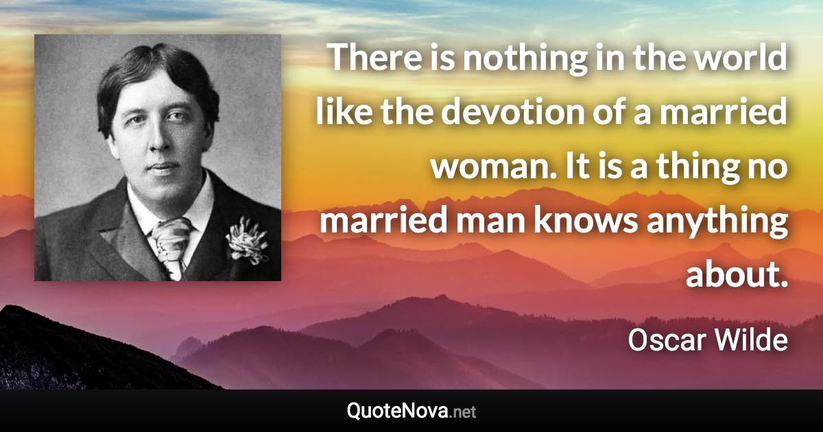 There is nothing in the world like the devotion of a married woman. It is a thing no married man knows anything about. - Oscar Wilde quote