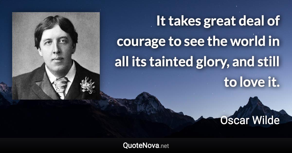 It takes great deal of courage to see the world in all its tainted glory, and still to love it. - Oscar Wilde quote