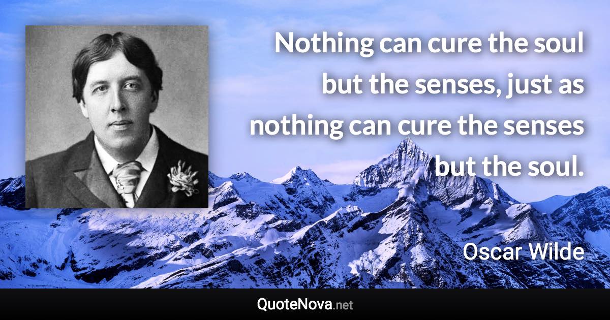 Nothing can cure the soul but the senses, just as nothing can cure the senses but the soul. - Oscar Wilde quote