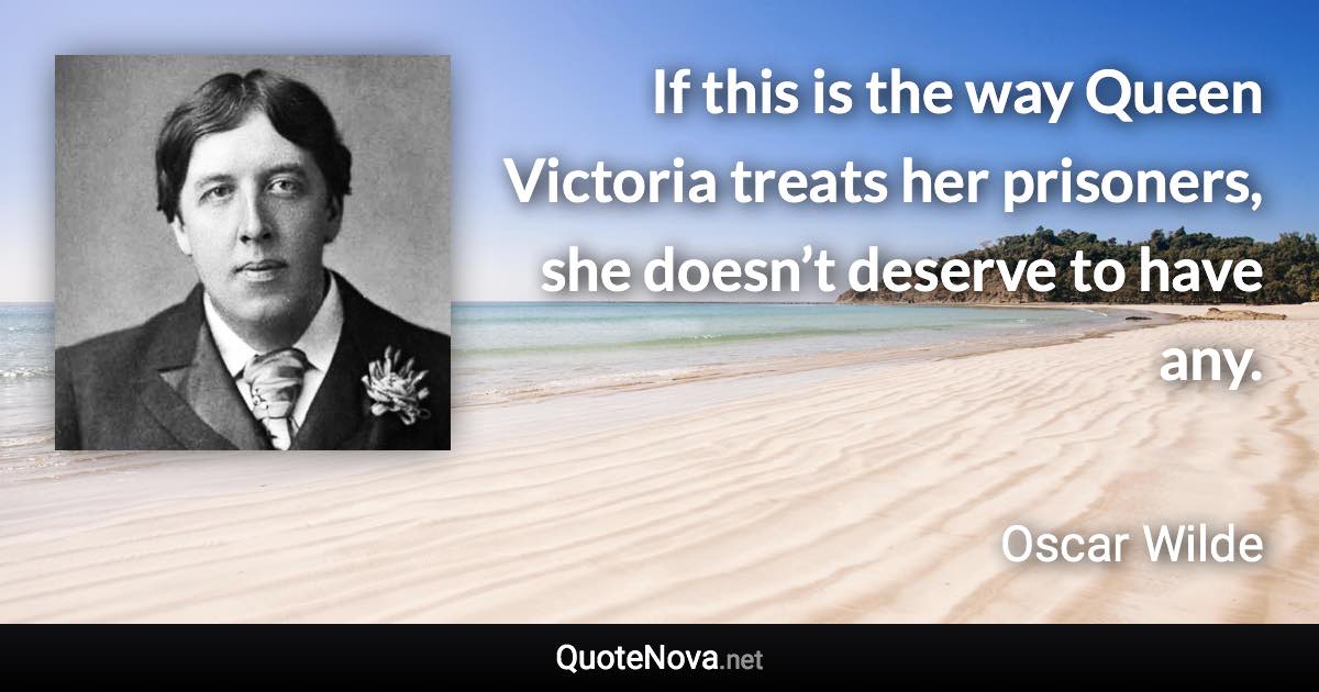If this is the way Queen Victoria treats her prisoners, she doesn’t deserve to have any. - Oscar Wilde quote