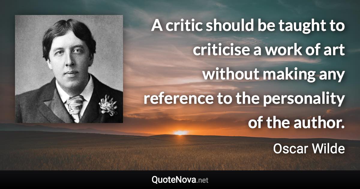 A critic should be taught to criticise a work of art without making any reference to the personality of the author. - Oscar Wilde quote