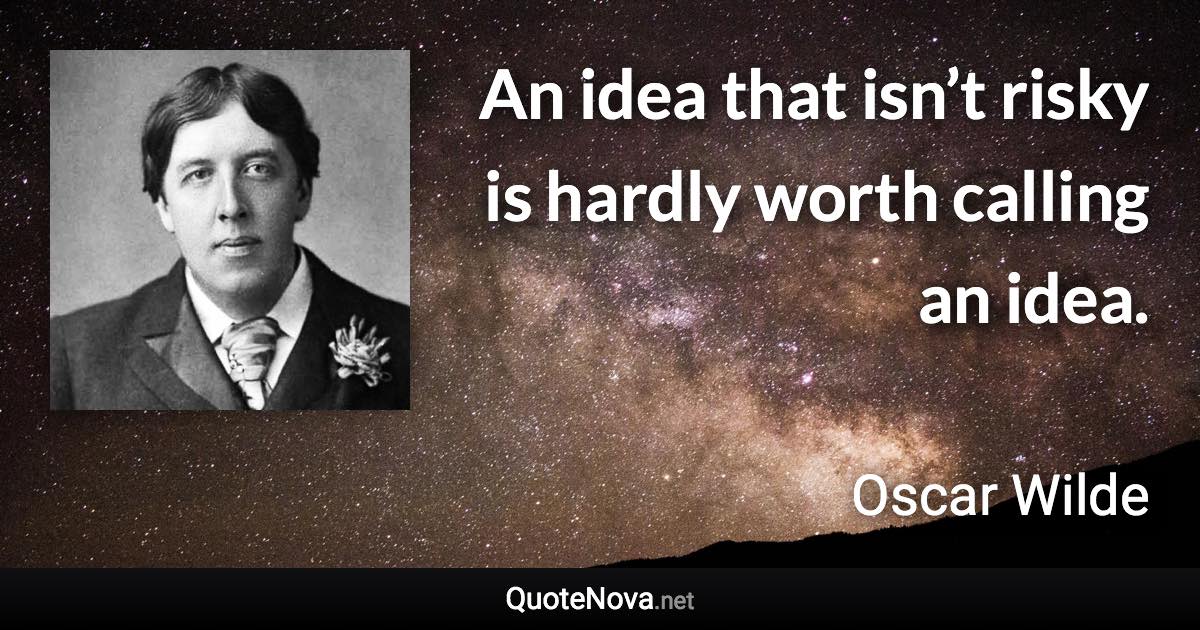 An idea that isn’t risky is hardly worth calling an idea. - Oscar Wilde quote