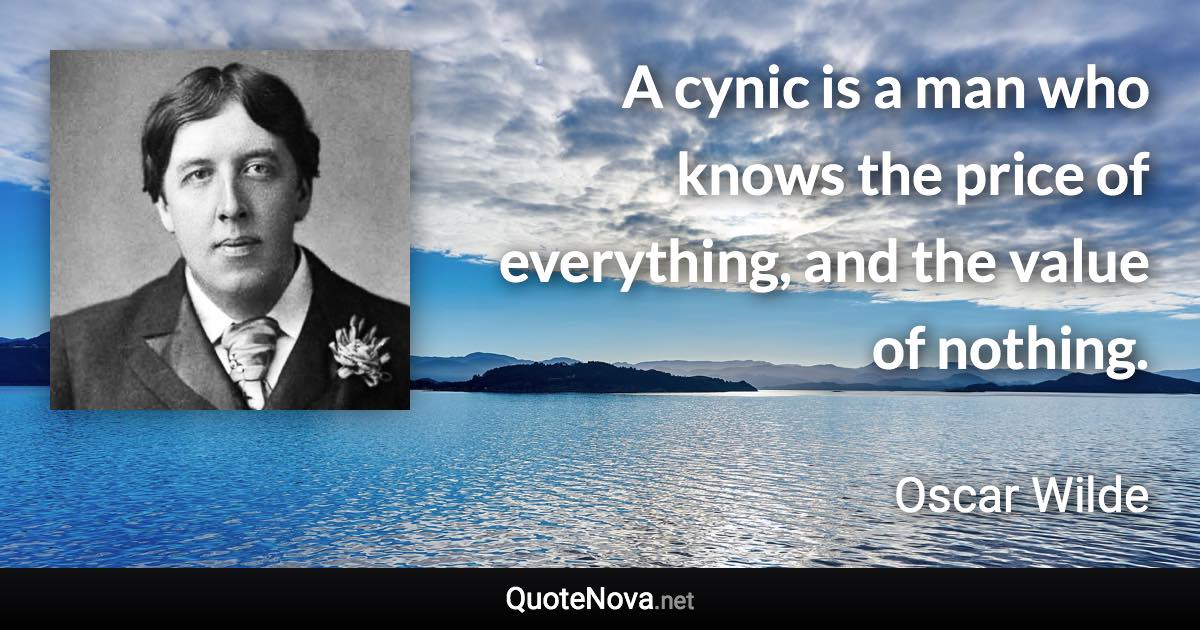 A cynic is a man who knows the price of everything, and the value of nothing. - Oscar Wilde quote