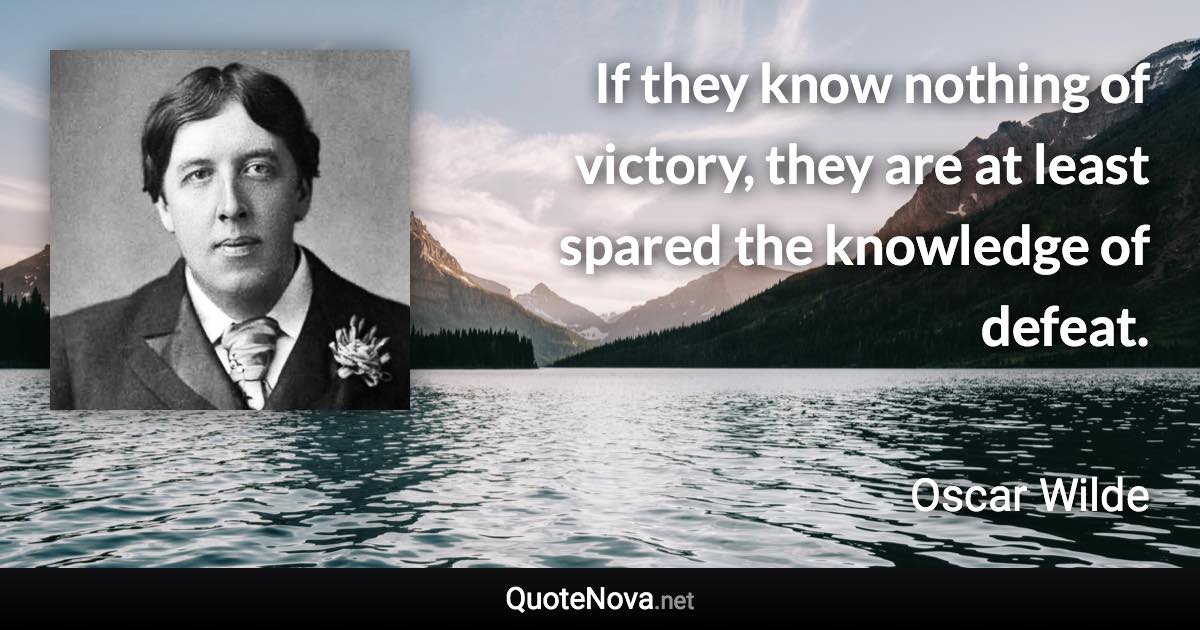 If they know nothing of victory, they are at least spared the knowledge of defeat. - Oscar Wilde quote