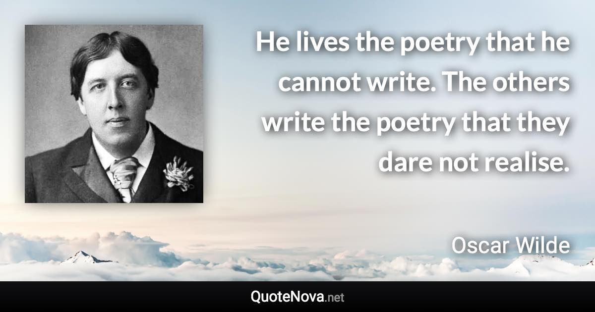 He lives the poetry that he cannot write. The others write the poetry that they dare not realise. - Oscar Wilde quote