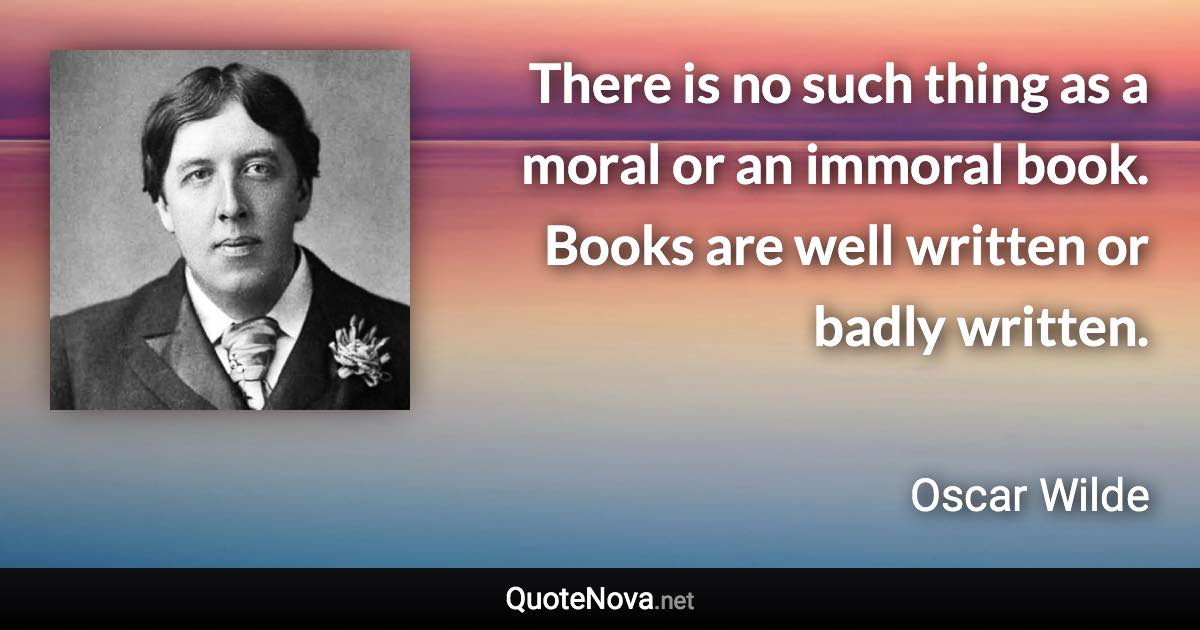 There is no such thing as a moral or an immoral book. Books are well written or badly written. - Oscar Wilde quote