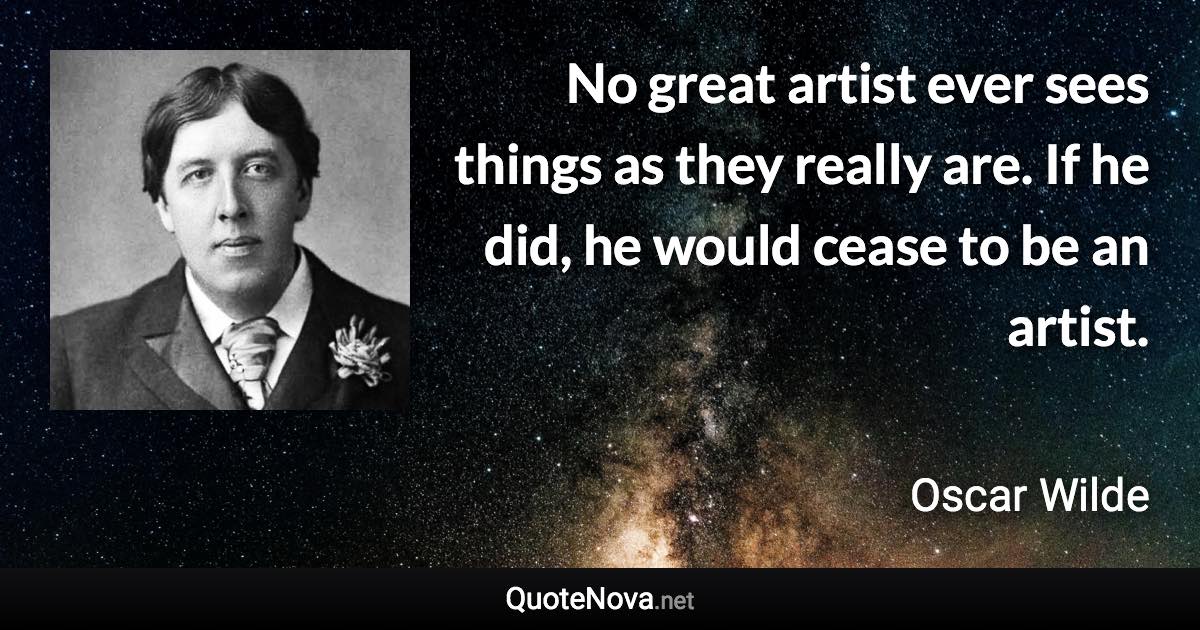 No great artist ever sees things as they really are. If he did, he would cease to be an artist. - Oscar Wilde quote