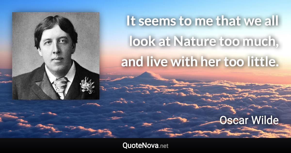 It seems to me that we all look at Nature too much, and live with her too little. - Oscar Wilde quote