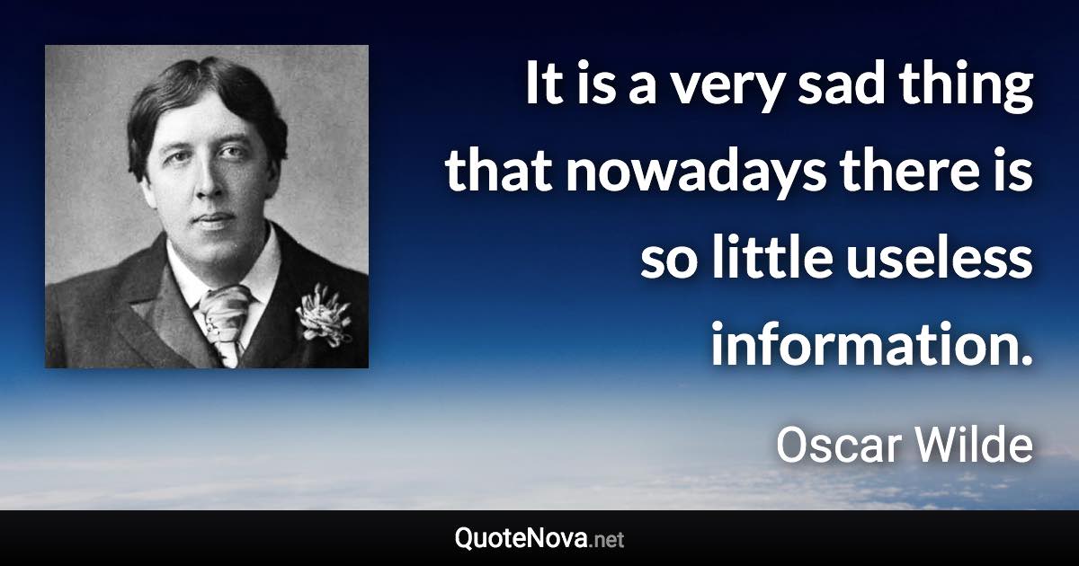 It is a very sad thing that nowadays there is so little useless information. - Oscar Wilde quote