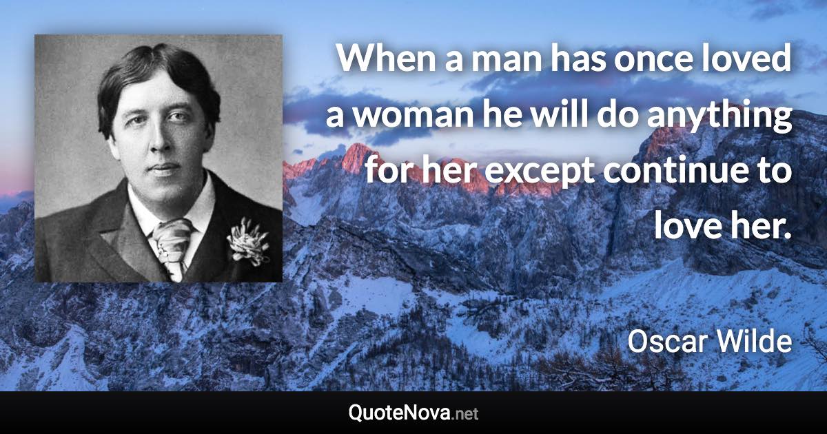 When a man has once loved a woman he will do anything for her except continue to love her. - Oscar Wilde quote