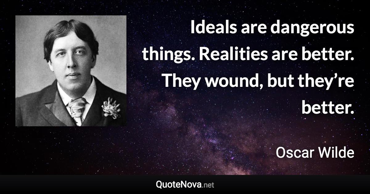 Ideals are dangerous things. Realities are better. They wound, but they’re better. - Oscar Wilde quote