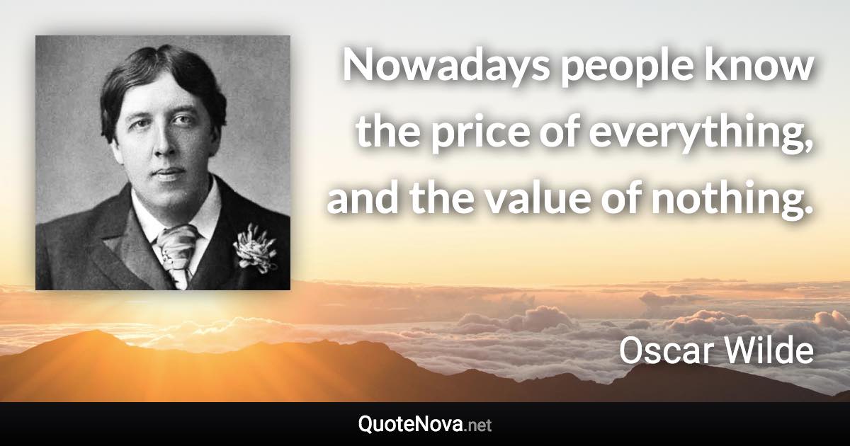 Nowadays people know the price of everything, and the value of nothing. - Oscar Wilde quote