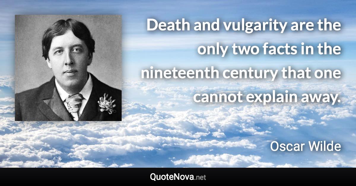 Death and vulgarity are the only two facts in the nineteenth century that one cannot explain away. - Oscar Wilde quote