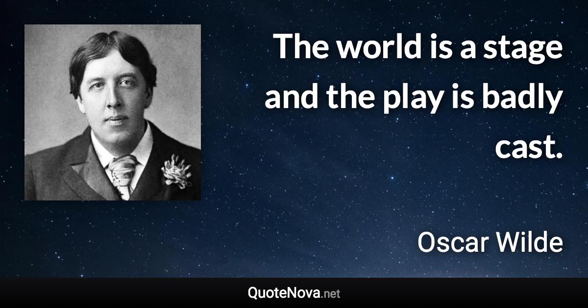 The world is a stage and the play is badly cast. - Oscar Wilde quote