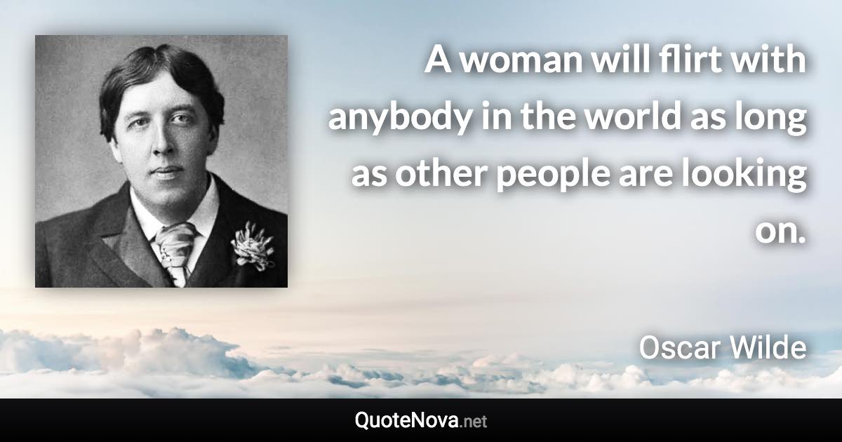 A woman will flirt with anybody in the world as long as other people are looking on. - Oscar Wilde quote