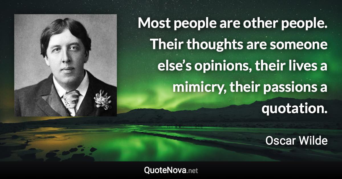 Most people are other people. Their thoughts are someone else’s opinions, their lives a mimicry, their passions a quotation. - Oscar Wilde quote