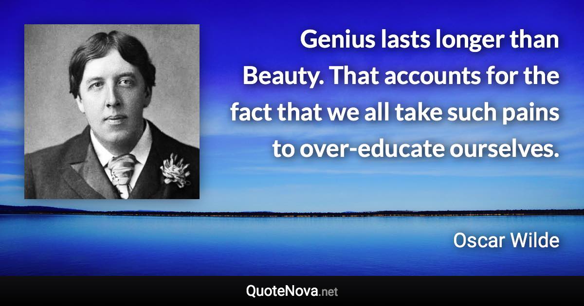 Genius lasts longer than Beauty. That accounts for the fact that we all take such pains to over-educate ourselves. - Oscar Wilde quote