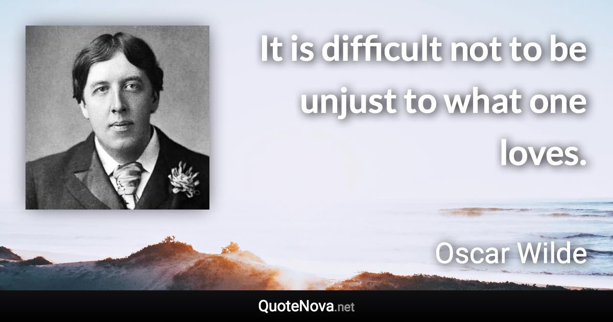 It is difficult not to be unjust to what one loves. - Oscar Wilde quote