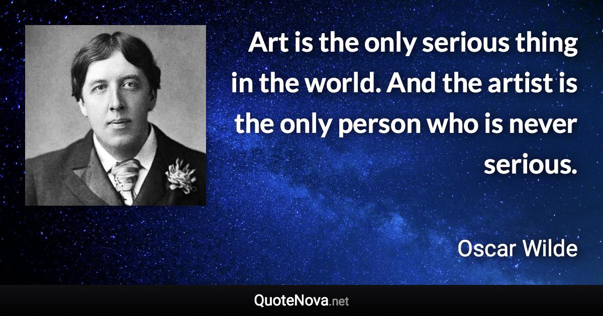 Art is the only serious thing in the world. And the artist is the only person who is never serious. - Oscar Wilde quote