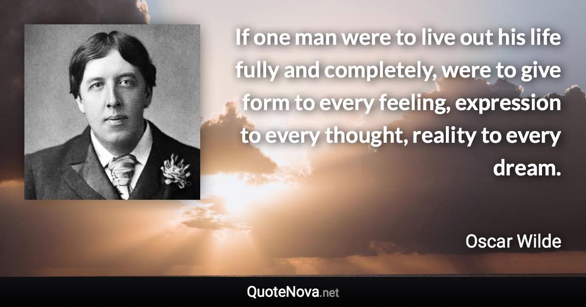 If one man were to live out his life fully and completely, were to give form to every feeling, expression to every thought, reality to every dream. - Oscar Wilde quote