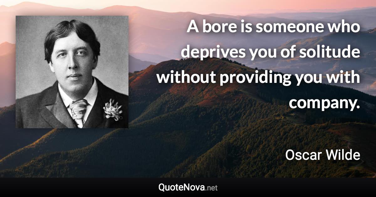 A bore is someone who deprives you of solitude without providing you with company. - Oscar Wilde quote